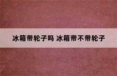 冰箱带轮子吗 冰箱带不带轮子